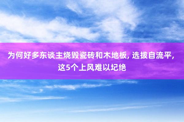 为何好多东谈主烧毁瓷砖和木地板, 选拔自流平, 这5个上风难以圮绝