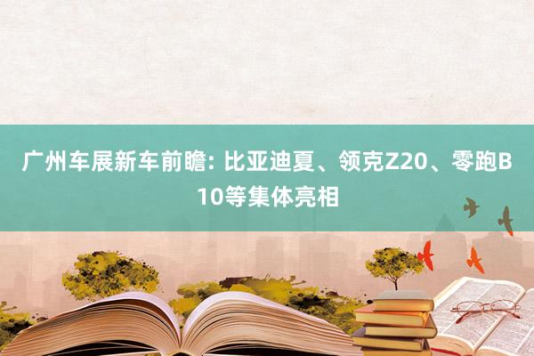 广州车展新车前瞻: 比亚迪夏、领克Z20、零跑B10等集体亮相