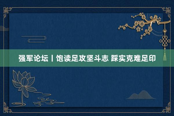 强军论坛丨饱读足攻坚斗志 踩实克难足印