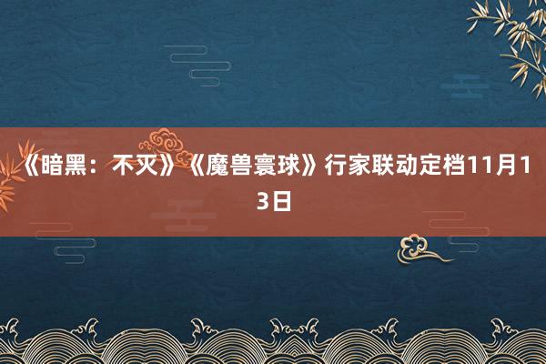 《暗黑：不灭》《魔兽寰球》行家联动定档11月13日