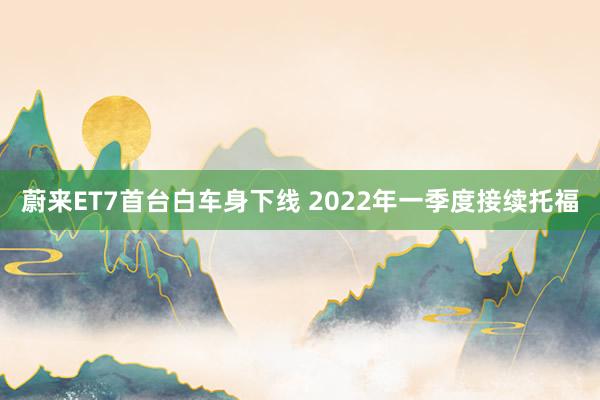 蔚来ET7首台白车身下线 2022年一季度接续托福